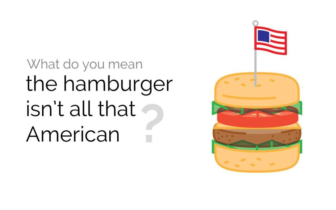 What do you mean the hamburger isn’t all that American?