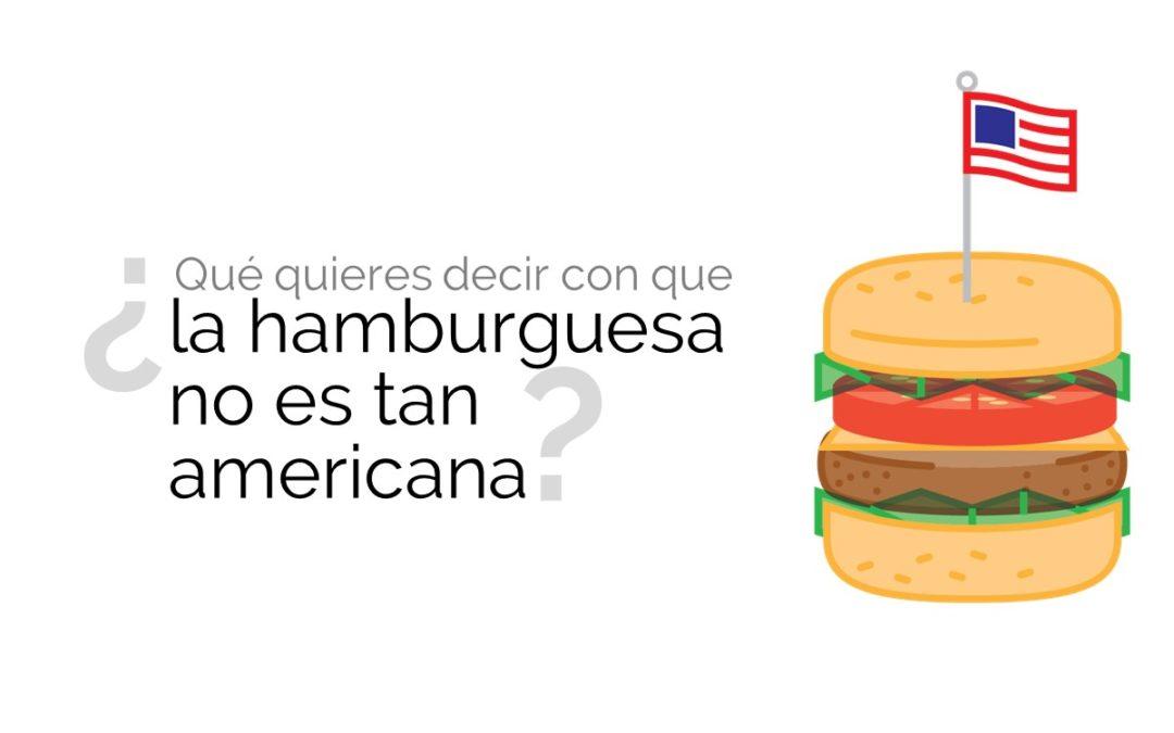 ¿Qué quieres decir con que la hamburguesa no es tan americana?