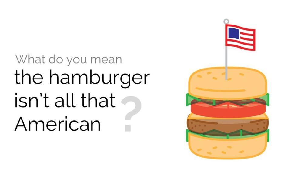 What do you mean the hamburger isn’t all that American?